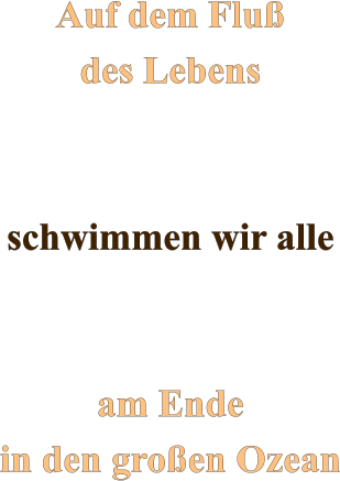 Auf dem Fluß des Lebens   schwimmen wir alle   am Ende in den großen Ozean