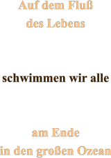 Auf dem Fluß des Lebens   schwimmen wir alle   am Ende in den großen Ozean