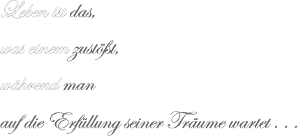 Leben ist das, was einem zustößt, während man auf die Erfüllung seiner Träume wartet . . .