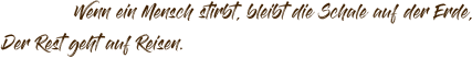 Wenn ein Mensch stirbt, bleibt die Schale auf der Erde, Der Rest geht auf Reisen.